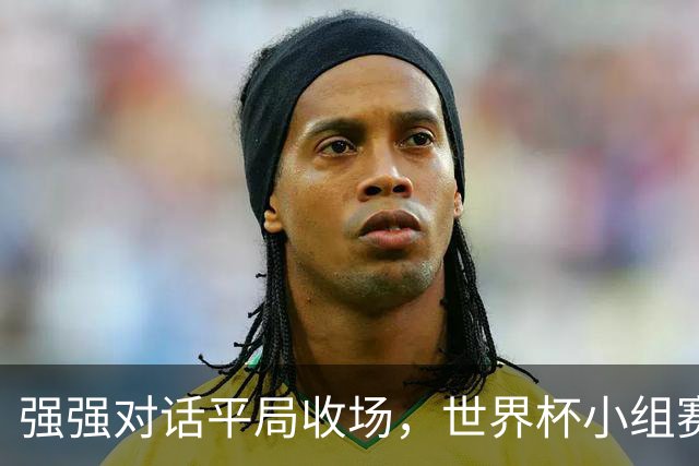 强强对话平局收场，世界杯小组赛巴西队1比1战平摩洛哥
